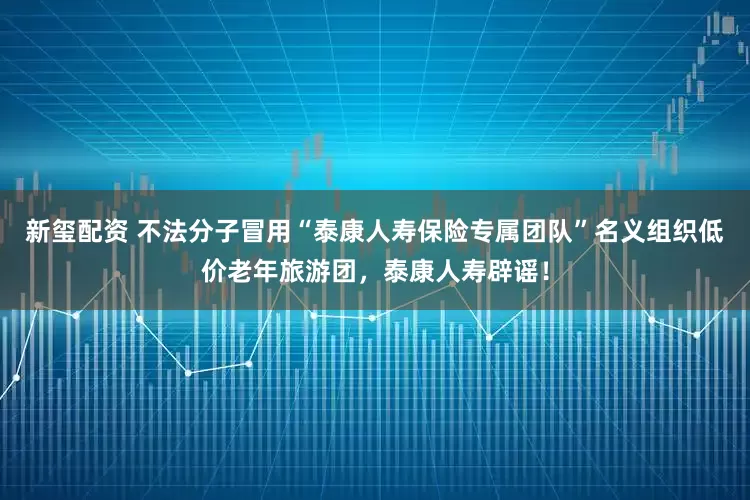 新玺配资 不法分子冒用“泰康人寿保险专属团队”名义组织低价老年旅游团，泰康人寿辟谣！