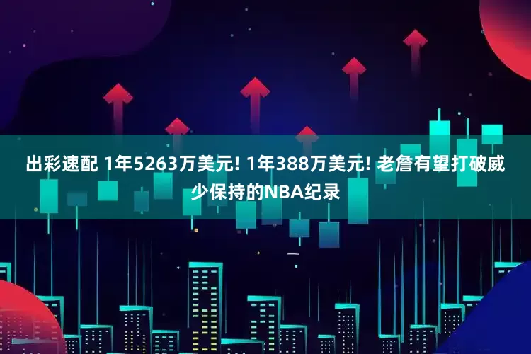 出彩速配 1年5263万美元! 1年388万美元! 老詹有望打破威少保持的NBA纪录