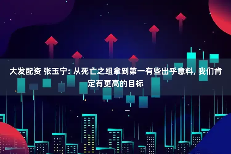 大发配资 张玉宁: 从死亡之组拿到第一有些出乎意料, 我们肯定有更高的目标