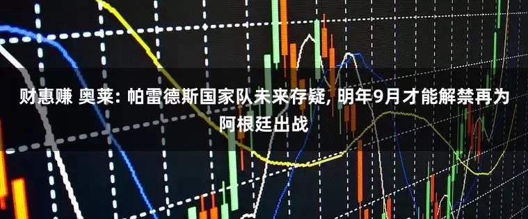 财惠赚 奥莱: 帕雷德斯国家队未来存疑, 明年9月才能解禁再为阿根廷出战